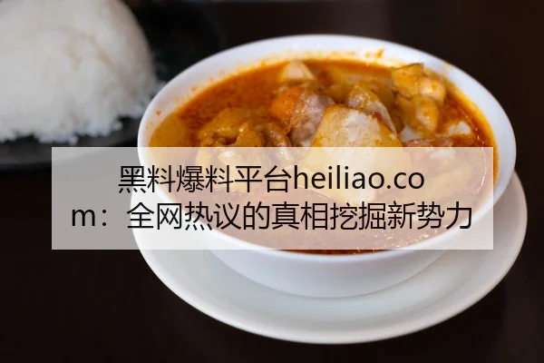 黑料爆料平台heiliao.com：全网热议的真相挖掘新势力